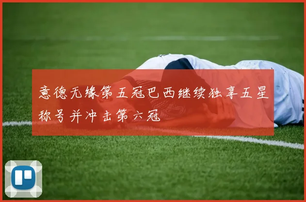 意德无缘第五冠巴西继续独享五星称号并冲击第六冠