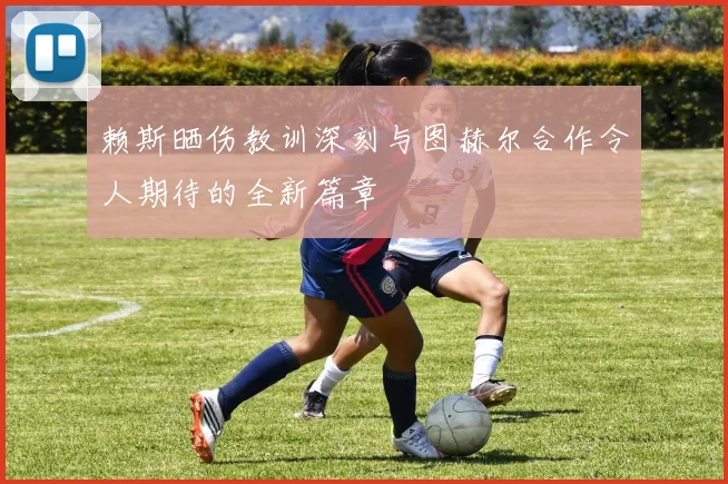 赖斯晒伤教训深刻与图赫尔合作令人期待的全新篇章
