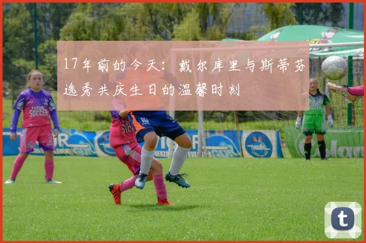 17年前的今天：戴尔库里与斯蒂芬选秀共庆生日的温馨时刻