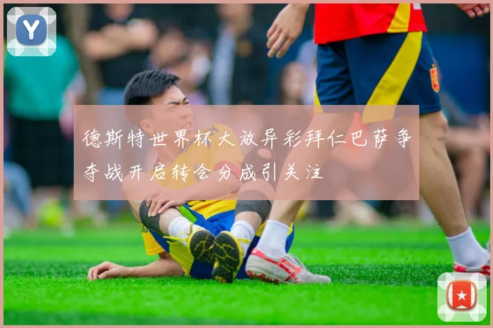 德斯特世界杯大放异彩拜仁巴萨争夺战开启转会分成引关注