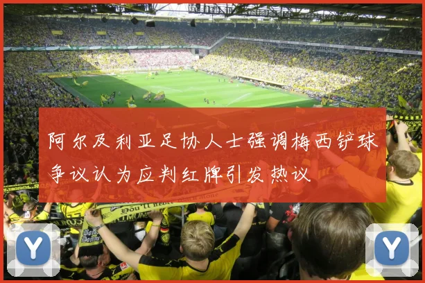 阿尔及利亚足协人士强调梅西铲球争议认为应判红牌引发热议