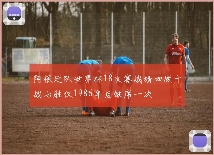 阿根廷队世界杯18决赛战绩回顾十战七胜仅1986年后缺席一次