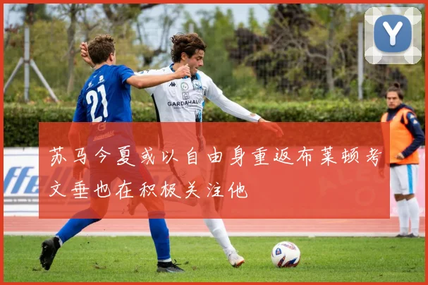 苏马今夏或以自由身重返布莱顿考文垂也在积极关注他