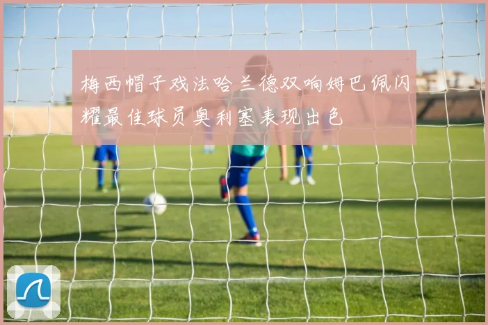 梅西帽子戏法哈兰德双响姆巴佩闪耀最佳球员奥利塞表现出色
