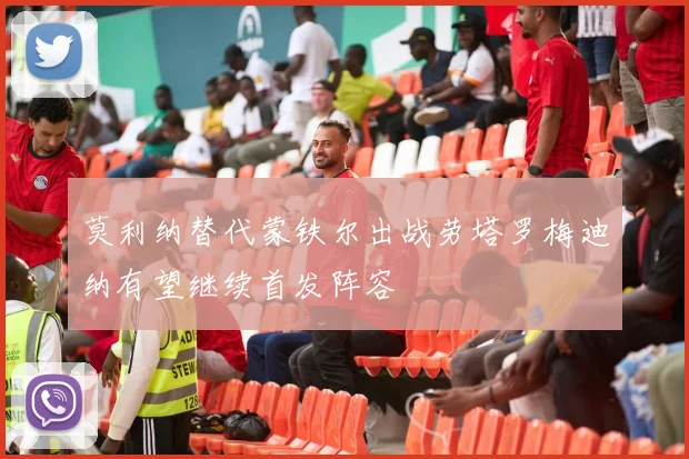 莫利纳替代蒙铁尔出战劳塔罗梅迪纳有望继续首发阵容