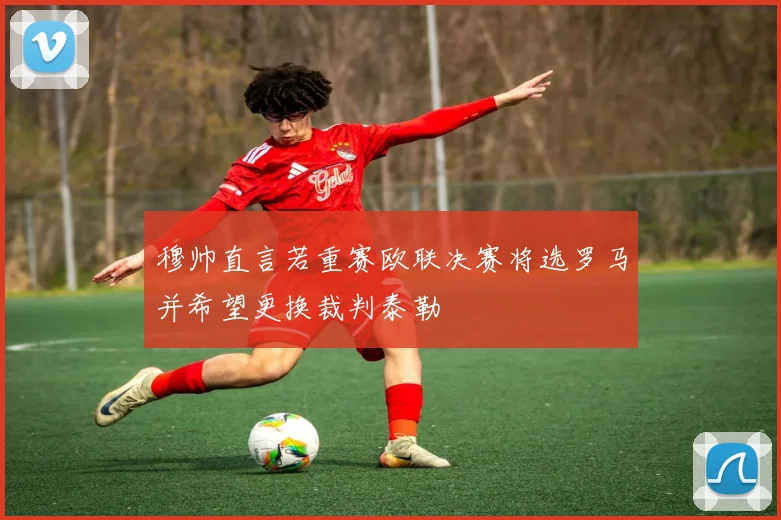 穆帅直言若重赛欧联决赛将选罗马并希望更换裁判泰勒