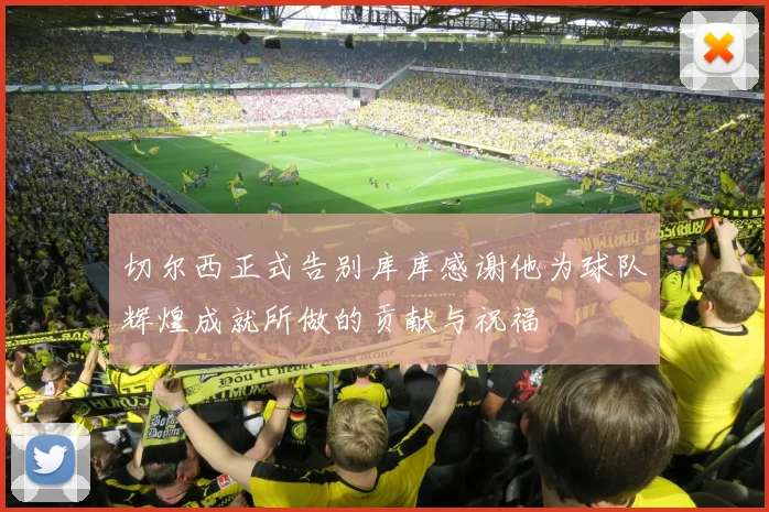 切尔西正式告别库库感谢他为球队辉煌成就所做的贡献与祝福