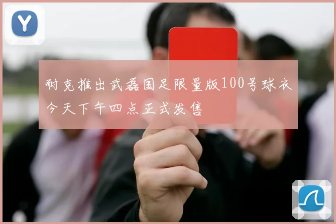 耐克推出武磊国足限量版100号球衣今天下午四点正式发售