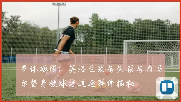 罗体趣闻：英格兰装备失窃与内马尔替身被球迷追逐事件揭秘