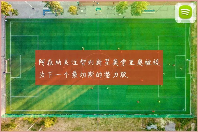 阿森纳关注智利新星奥索里奥被视为下一个桑切斯的潜力股