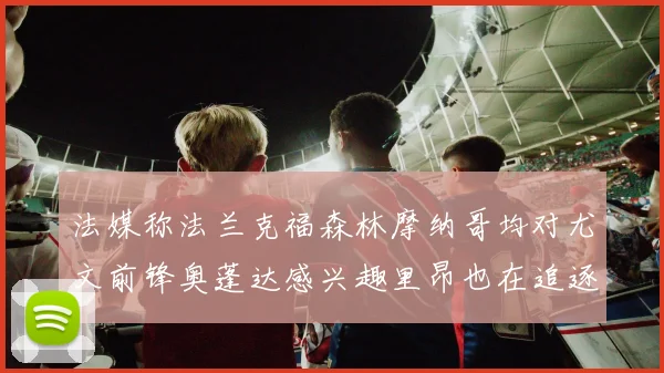 法媒称法兰克福森林摩纳哥均对尤文前锋奥蓬达感兴趣里昂也在追逐他